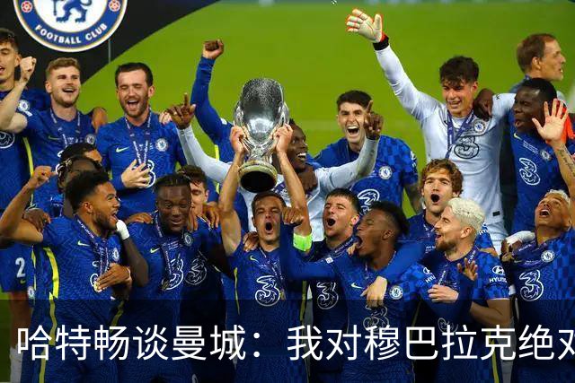 哈特畅谈曼城：我对穆巴拉克绝对信心，俱乐部无冤屈！