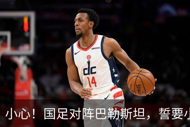 小心！国足对阵巴勒斯坦，誓要小心翼翼的“大考
