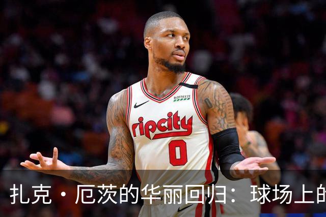 扎克·厄茨的华丽回归：球场上的传奇又开启新篇章
